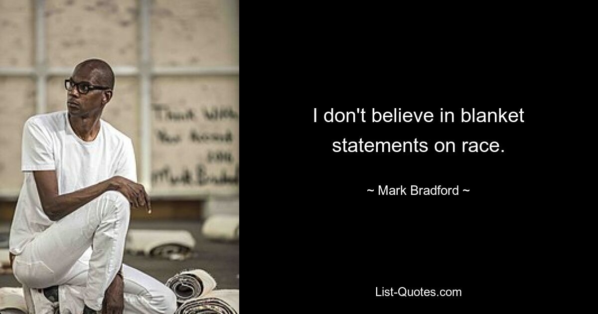 I don't believe in blanket statements on race. — © Mark Bradford