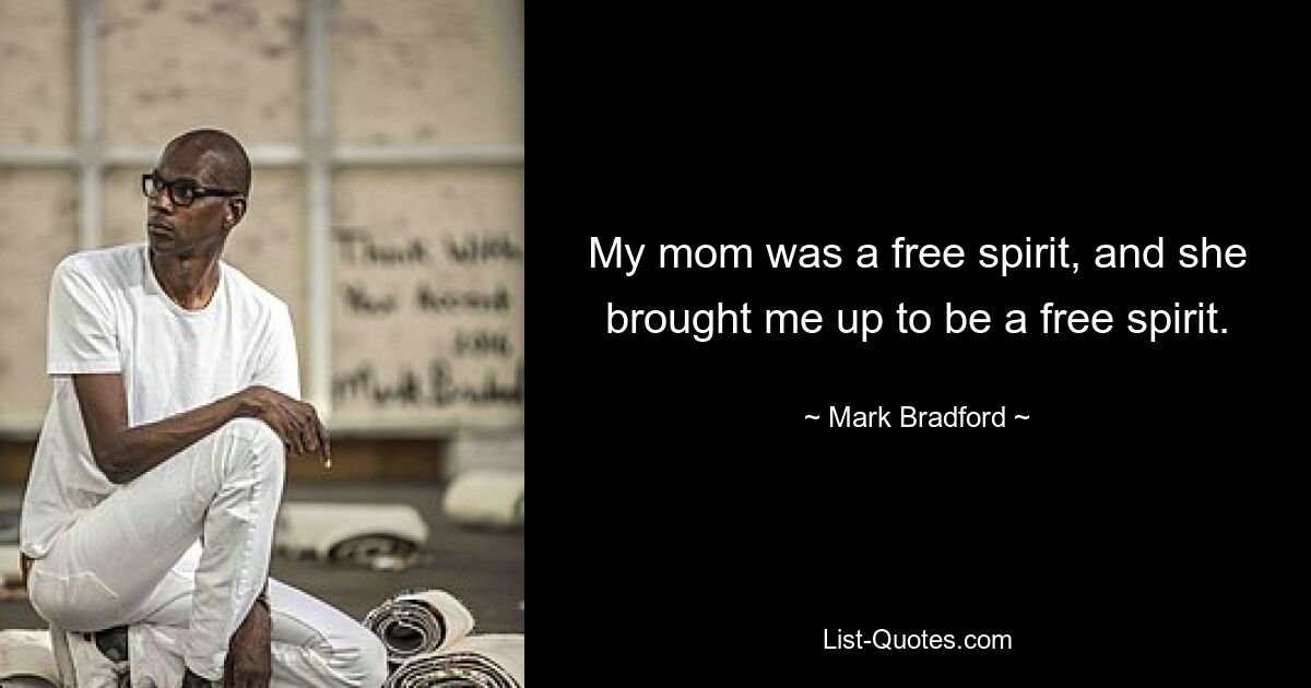 My mom was a free spirit, and she brought me up to be a free spirit. — © Mark Bradford