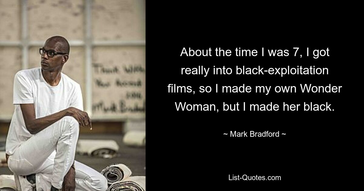 About the time I was 7, I got really into black-exploitation films, so I made my own Wonder Woman, but I made her black. — © Mark Bradford