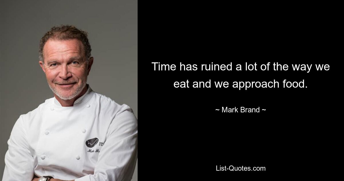 Time has ruined a lot of the way we eat and we approach food. — © Mark Brand