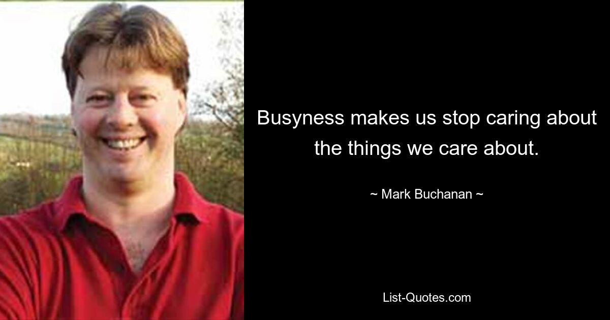 Busyness makes us stop caring about the things we care about. — © Mark Buchanan