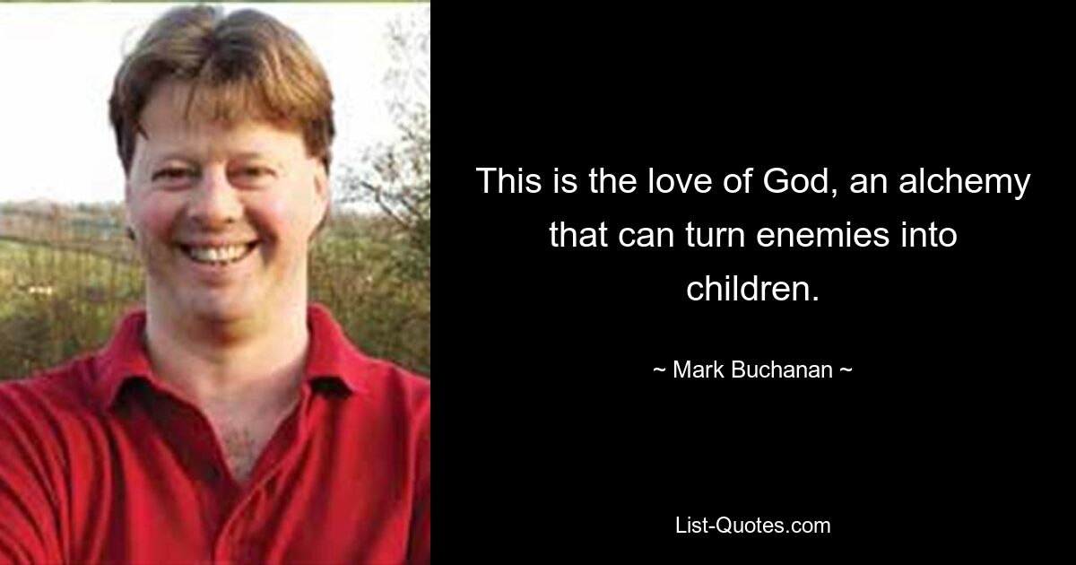 This is the love of God, an alchemy that can turn enemies into children. — © Mark Buchanan