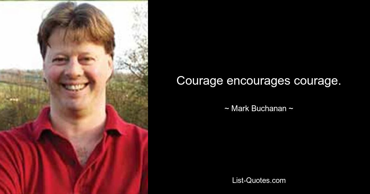 Courage encourages courage. — © Mark Buchanan