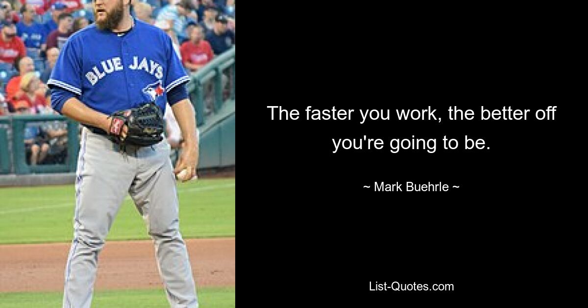 The faster you work, the better off you're going to be. — © Mark Buehrle