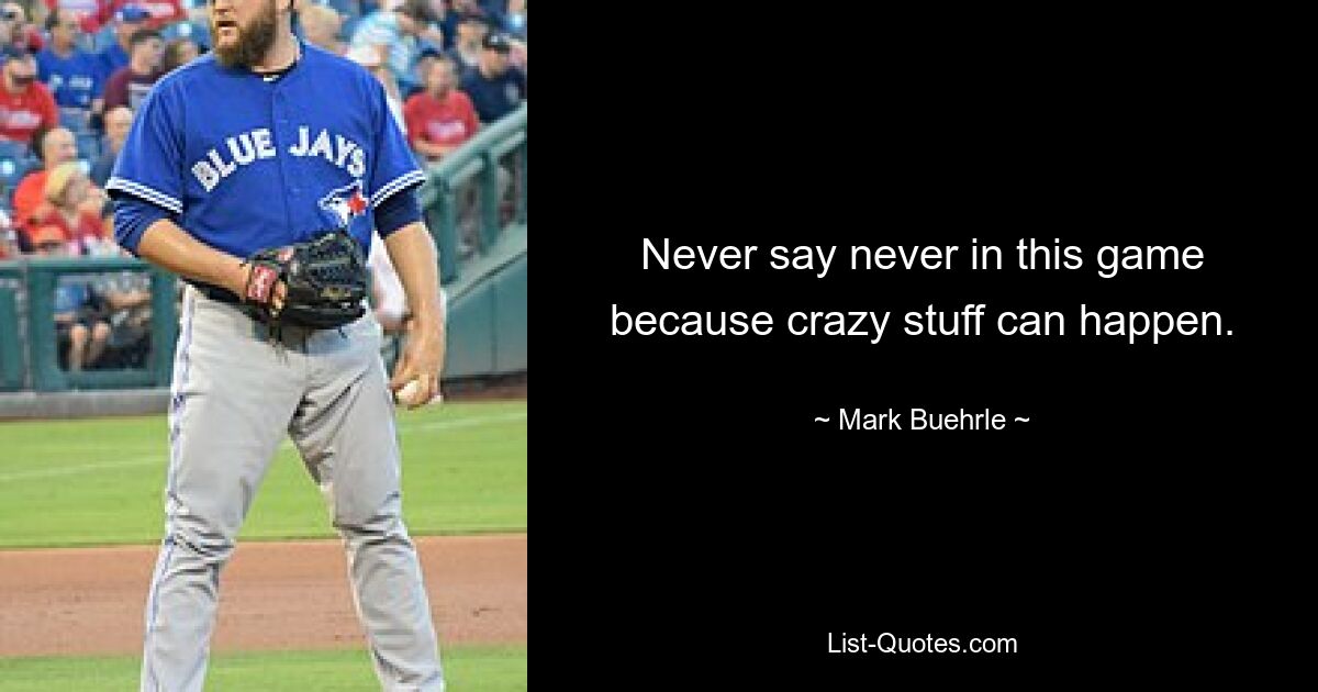 Never say never in this game because crazy stuff can happen. — © Mark Buehrle