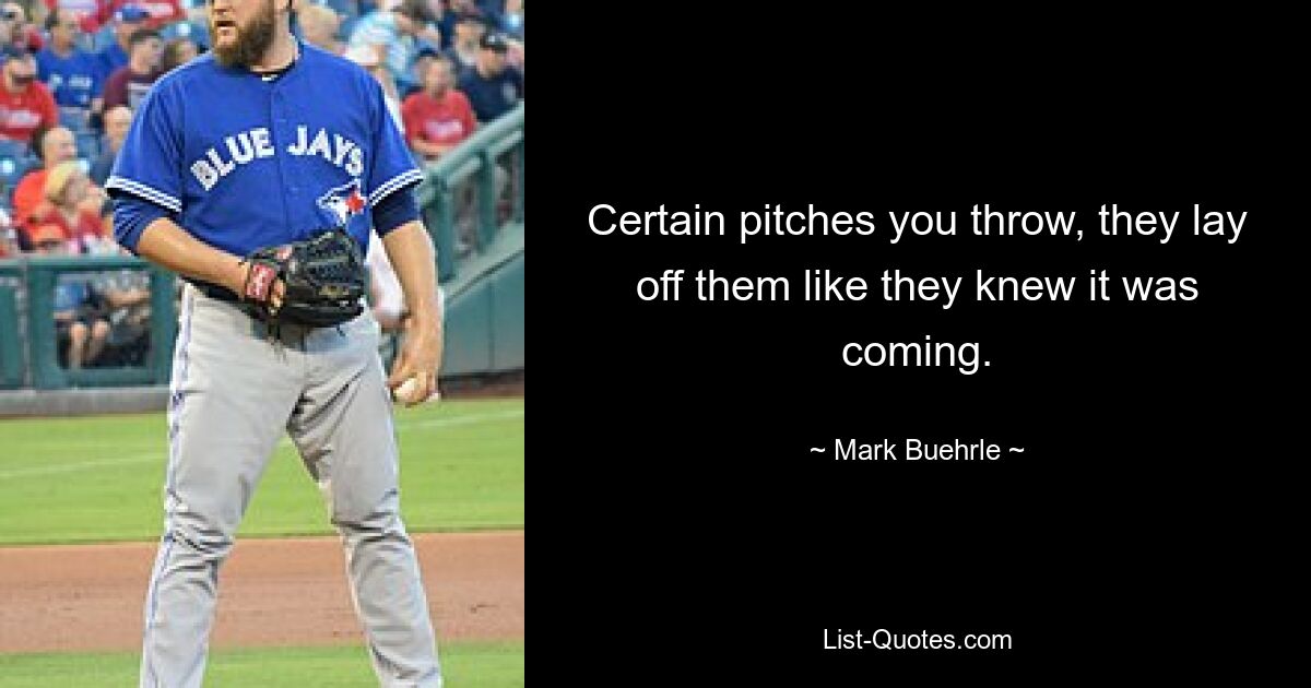 Certain pitches you throw, they lay off them like they knew it was coming. — © Mark Buehrle