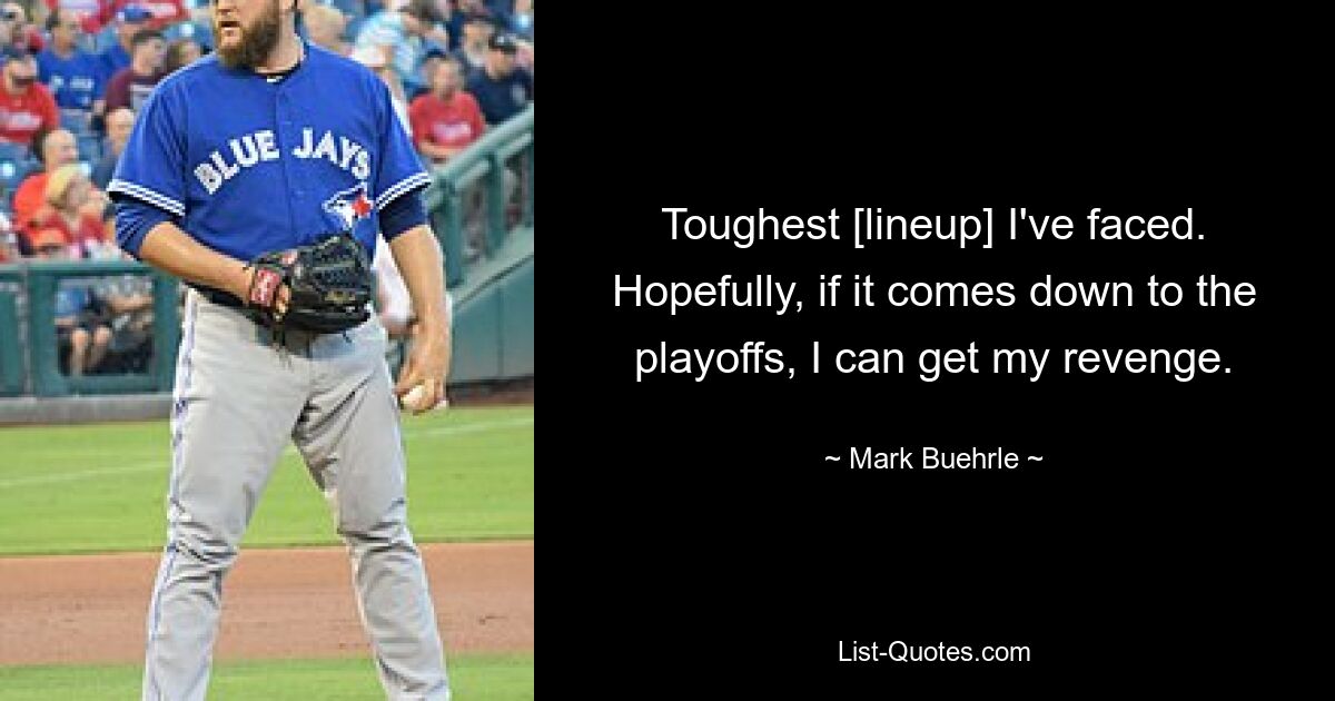 Toughest [lineup] I've faced. Hopefully, if it comes down to the playoffs, I can get my revenge. — © Mark Buehrle