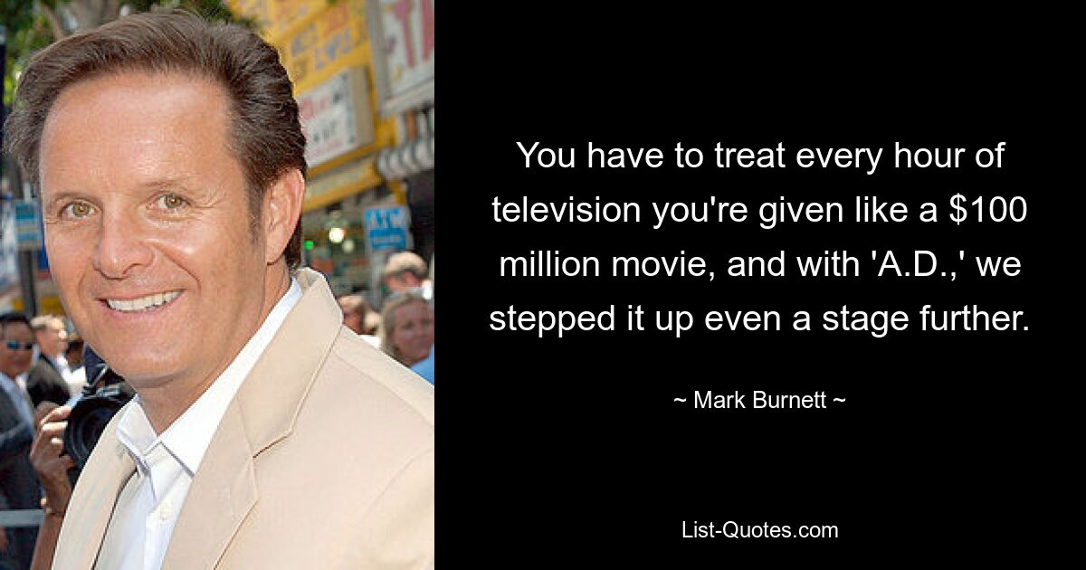 You have to treat every hour of television you're given like a $100 million movie, and with 'A.D.,' we stepped it up even a stage further. — © Mark Burnett