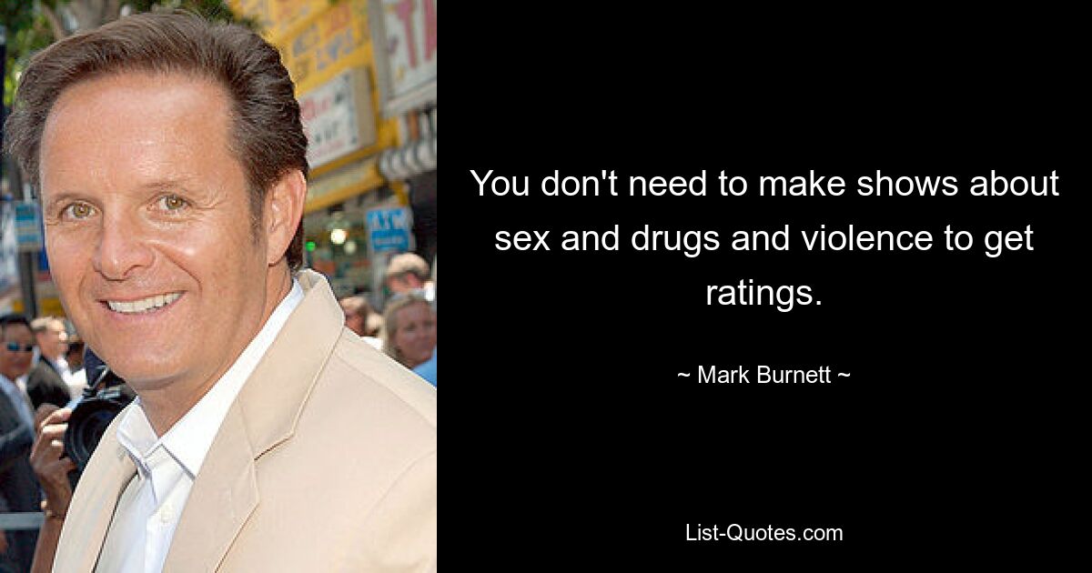 You don't need to make shows about sex and drugs and violence to get ratings. — © Mark Burnett