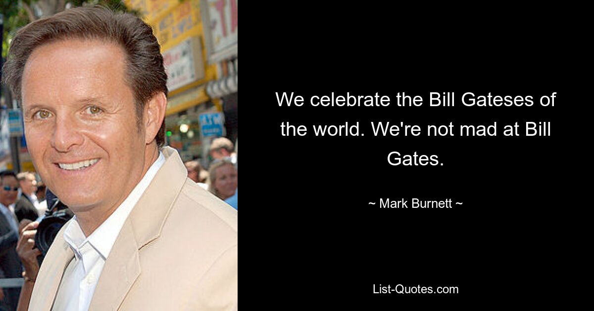 We celebrate the Bill Gateses of the world. We're not mad at Bill Gates. — © Mark Burnett