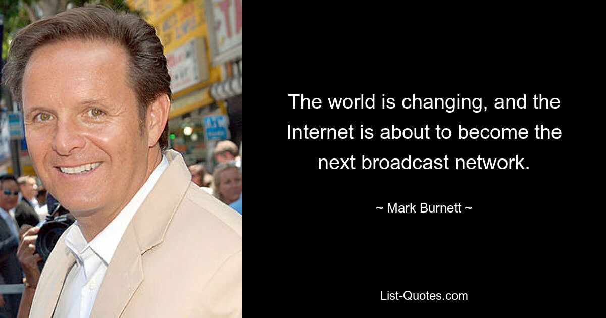 The world is changing, and the Internet is about to become the next broadcast network. — © Mark Burnett