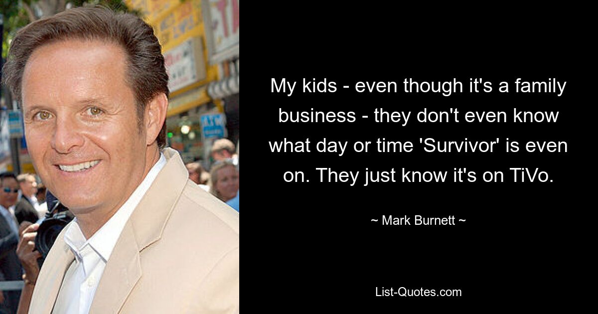 My kids - even though it's a family business - they don't even know what day or time 'Survivor' is even on. They just know it's on TiVo. — © Mark Burnett