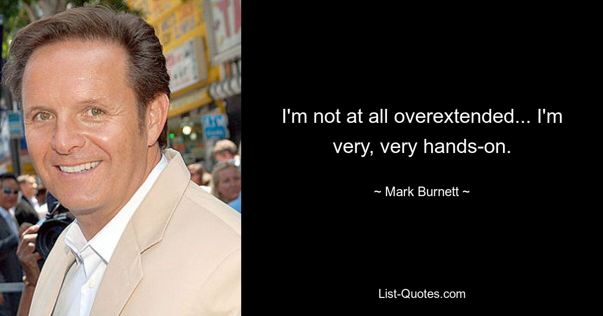 I'm not at all overextended... I'm very, very hands-on. — © Mark Burnett