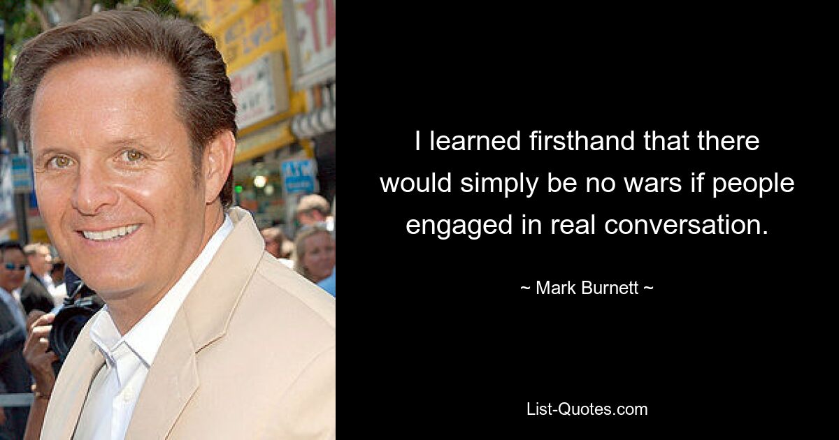 I learned firsthand that there would simply be no wars if people engaged in real conversation. — © Mark Burnett