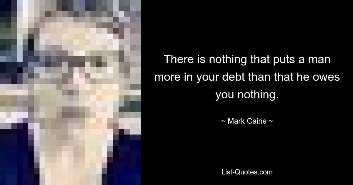 There is nothing that puts a man more in your debt than that he owes you nothing. — © Mark Caine