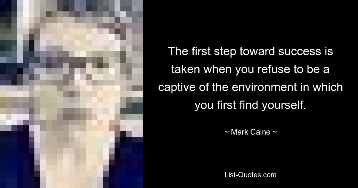 The first step toward success is taken when you refuse to be a captive of the environment in which you first find yourself. — © Mark Caine