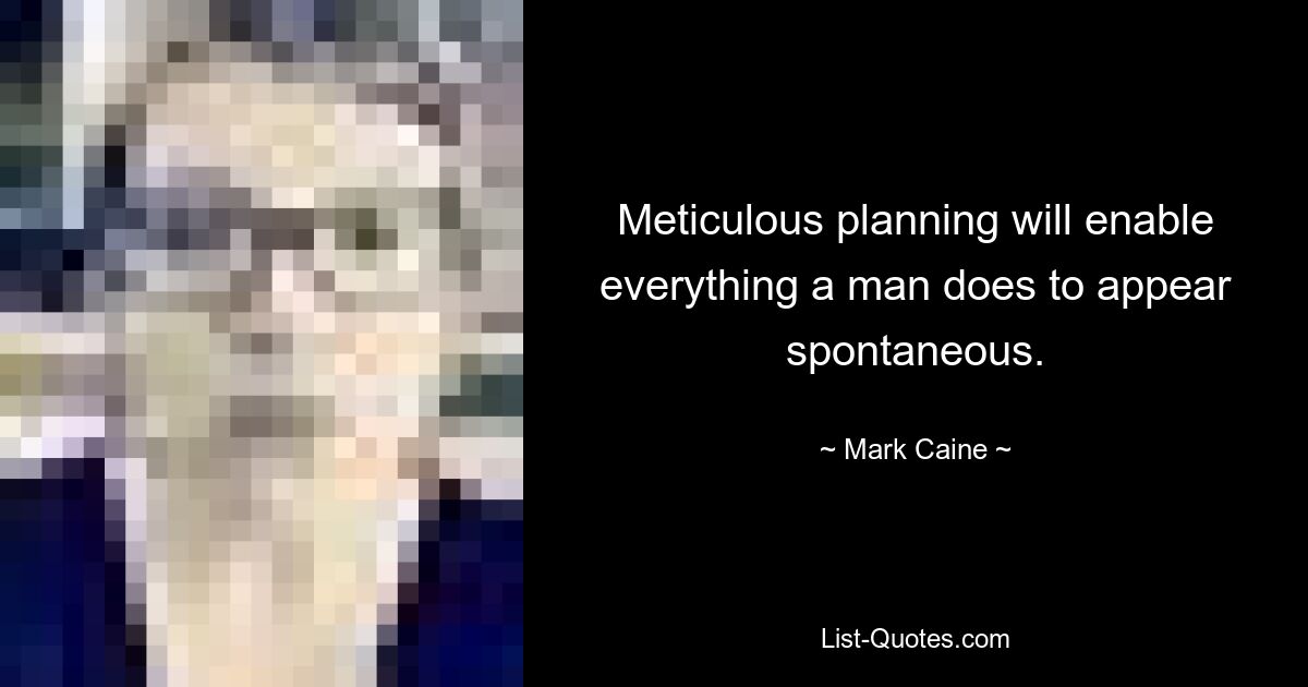 Meticulous planning will enable everything a man does to appear spontaneous. — © Mark Caine