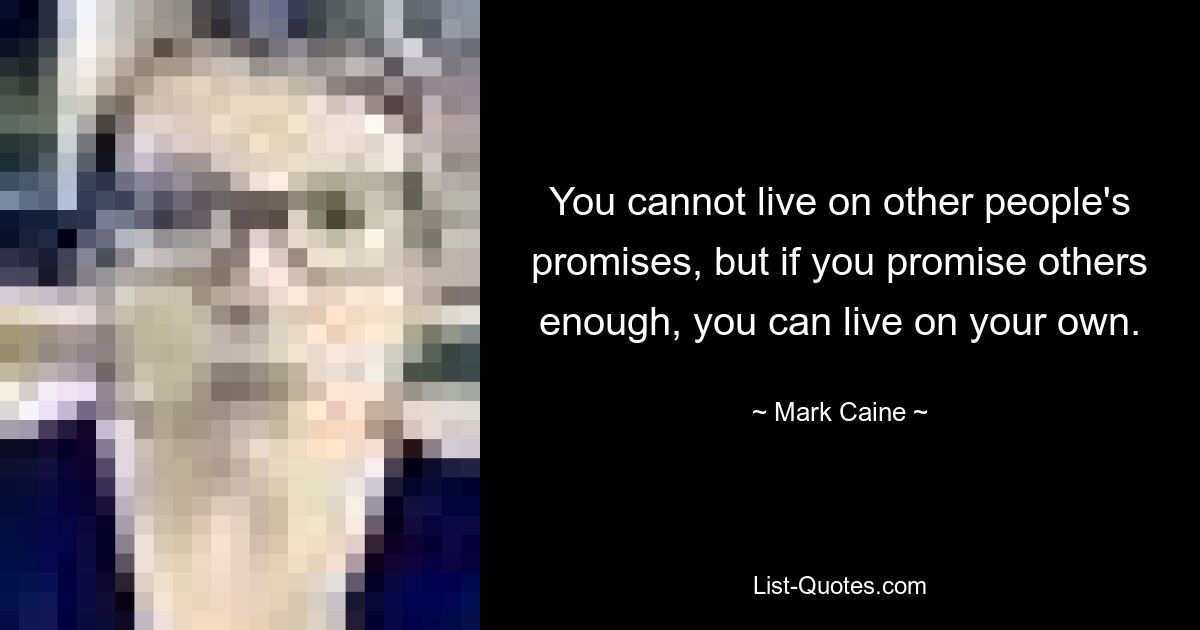 You cannot live on other people's promises, but if you promise others enough, you can live on your own. — © Mark Caine