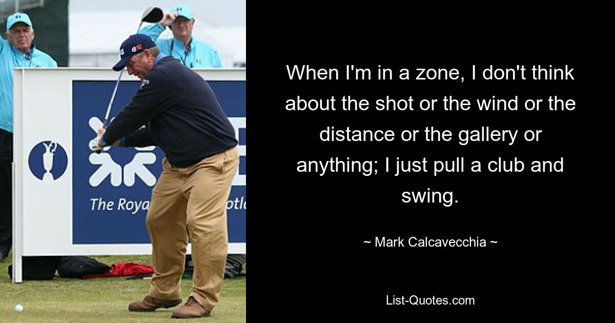 When I'm in a zone, I don't think about the shot or the wind or the distance or the gallery or anything; I just pull a club and swing. — © Mark Calcavecchia