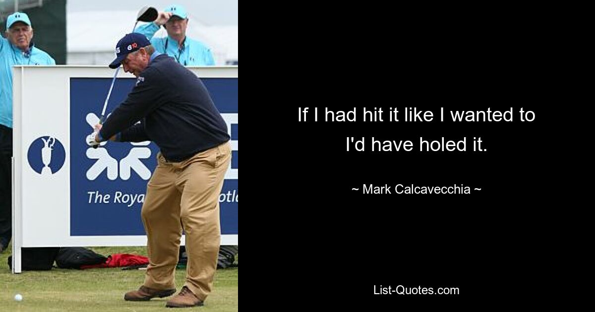 If I had hit it like I wanted to I'd have holed it. — © Mark Calcavecchia