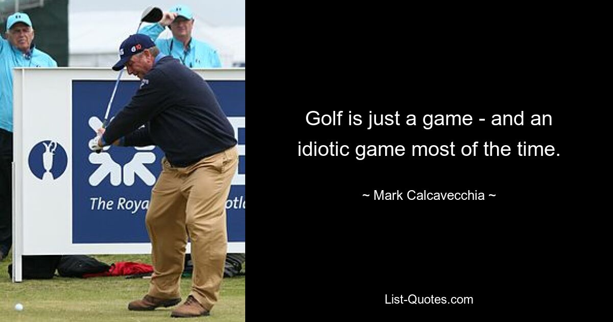 Golf is just a game - and an idiotic game most of the time. — © Mark Calcavecchia