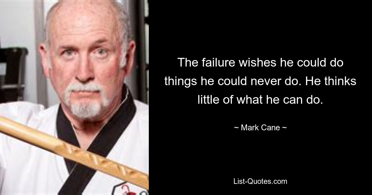 The failure wishes he could do things he could never do. He thinks little of what he can do. — © Mark Cane