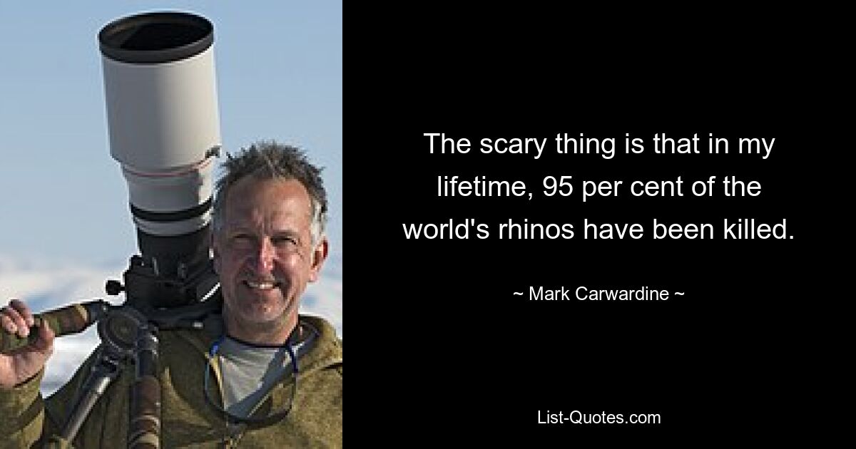 The scary thing is that in my lifetime, 95 per cent of the world's rhinos have been killed. — © Mark Carwardine