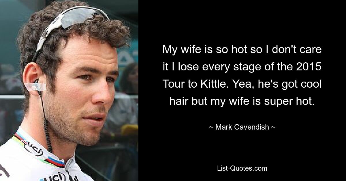 My wife is so hot so I don't care it I lose every stage of the 2015 Tour to Kittle. Yea, he's got cool hair but my wife is super hot. — © Mark Cavendish