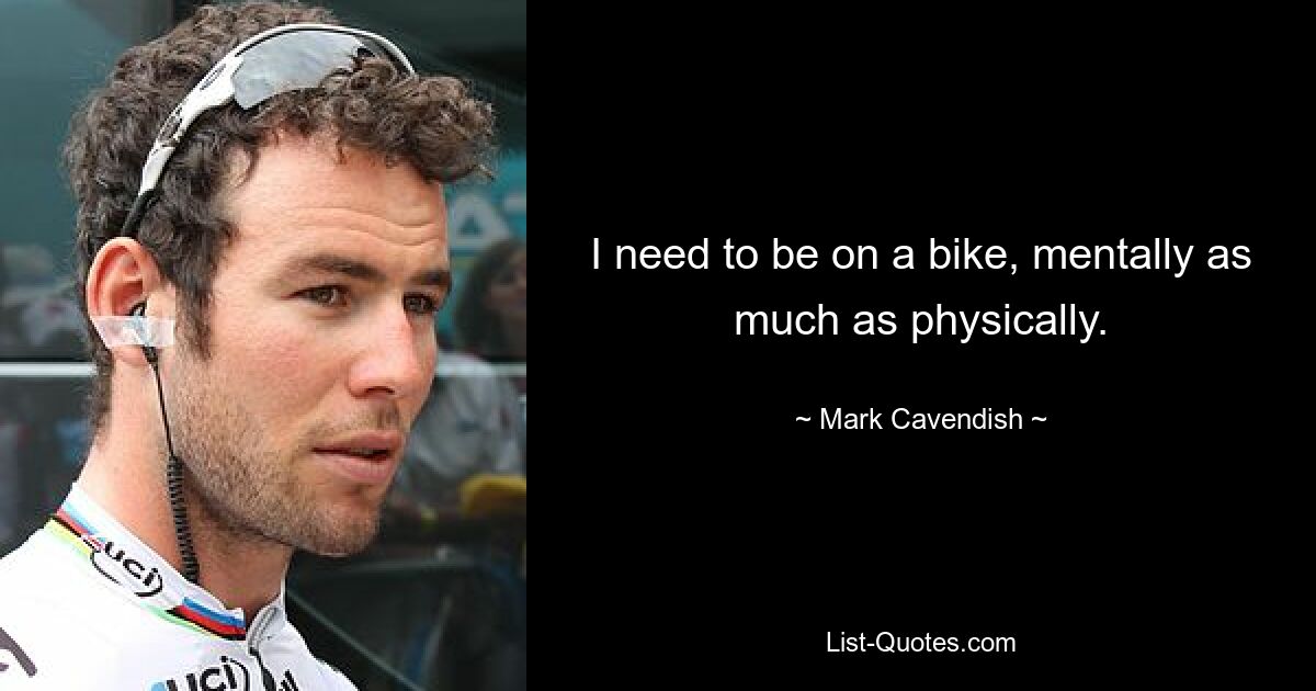 I need to be on a bike, mentally as much as physically. — © Mark Cavendish