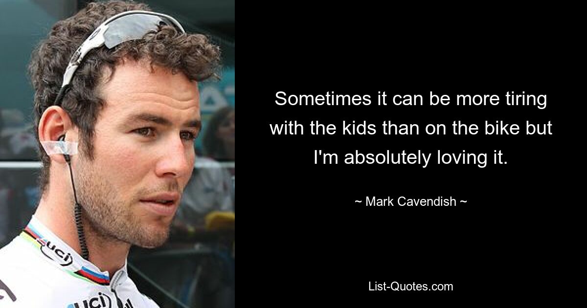 Sometimes it can be more tiring with the kids than on the bike but I'm absolutely loving it. — © Mark Cavendish