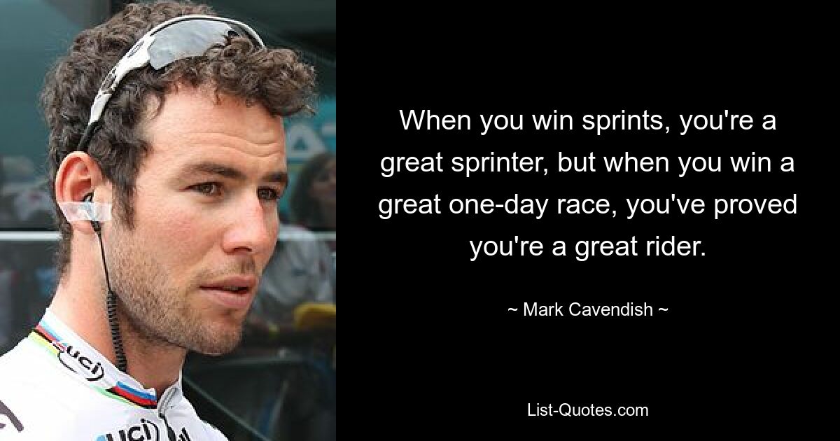 When you win sprints, you're a great sprinter, but when you win a great one-day race, you've proved you're a great rider. — © Mark Cavendish