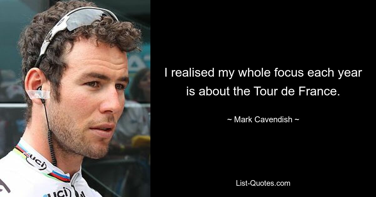 I realised my whole focus each year is about the Tour de France. — © Mark Cavendish