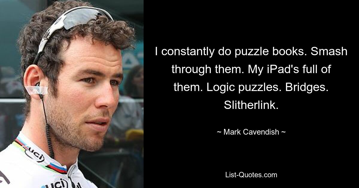 I constantly do puzzle books. Smash through them. My iPad's full of them. Logic puzzles. Bridges. Slitherlink. — © Mark Cavendish