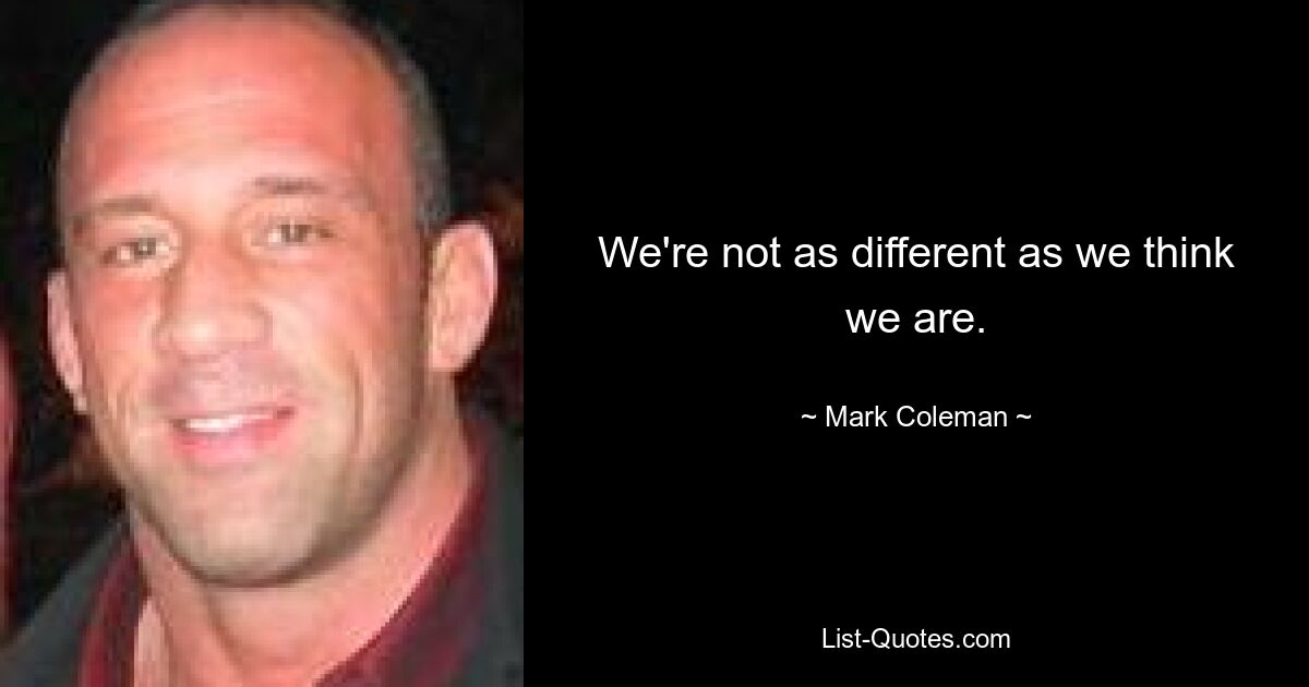 We're not as different as we think we are. — © Mark Coleman