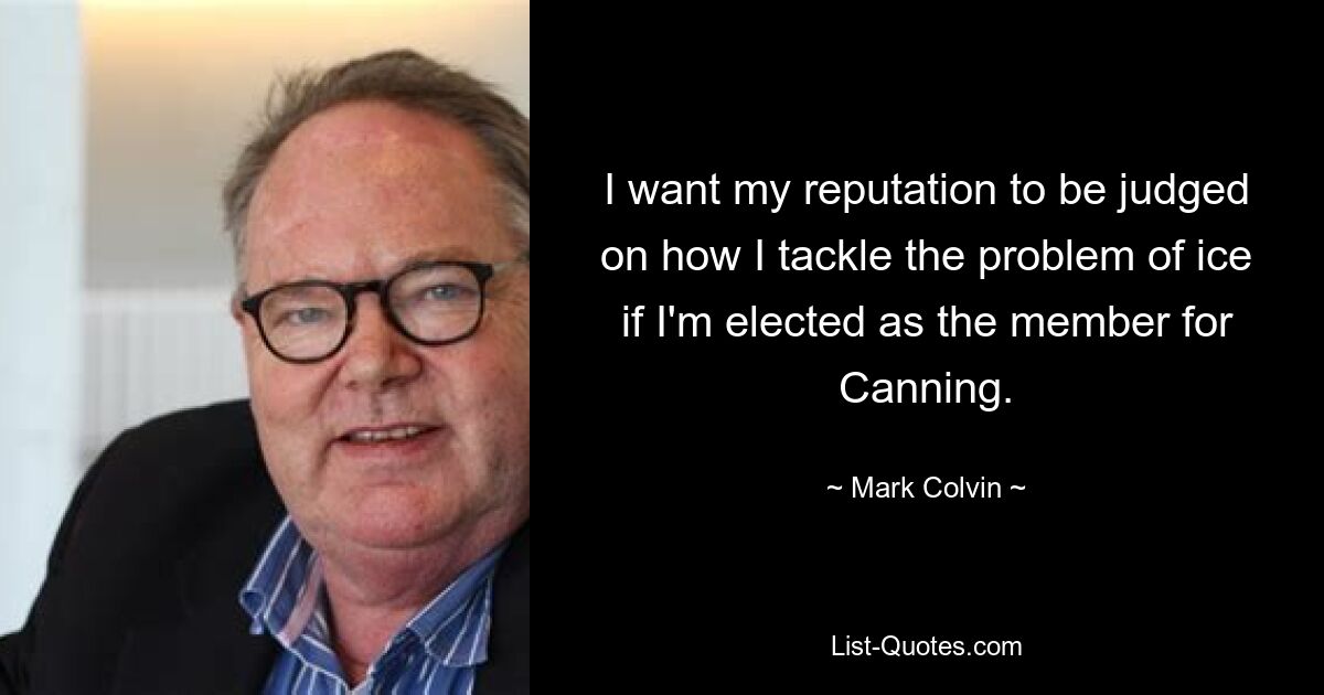 I want my reputation to be judged on how I tackle the problem of ice if I'm elected as the member for Canning. — © Mark Colvin