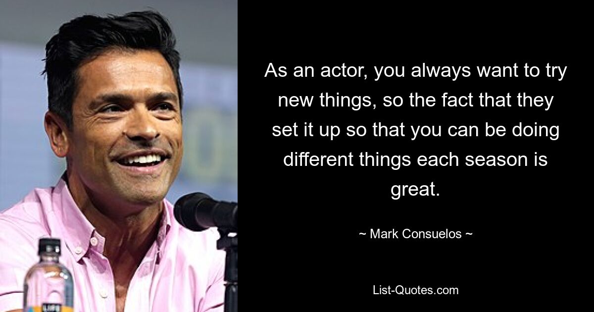 As an actor, you always want to try new things, so the fact that they set it up so that you can be doing different things each season is great. — © Mark Consuelos