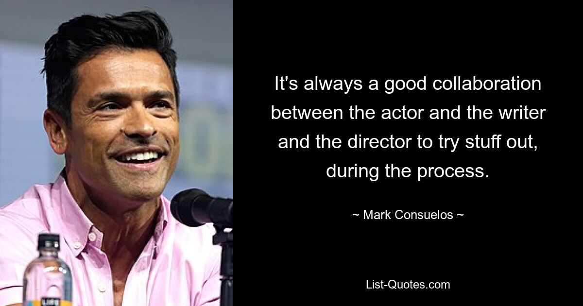 It's always a good collaboration between the actor and the writer and the director to try stuff out, during the process. — © Mark Consuelos