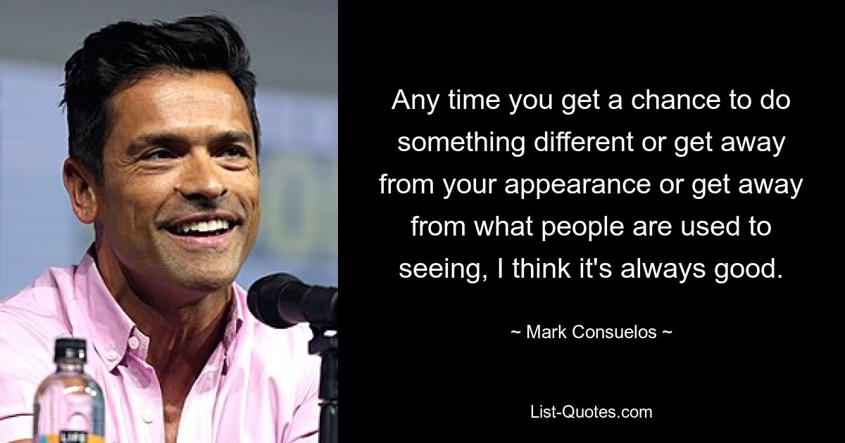 Any time you get a chance to do something different or get away from your appearance or get away from what people are used to seeing, I think it's always good. — © Mark Consuelos