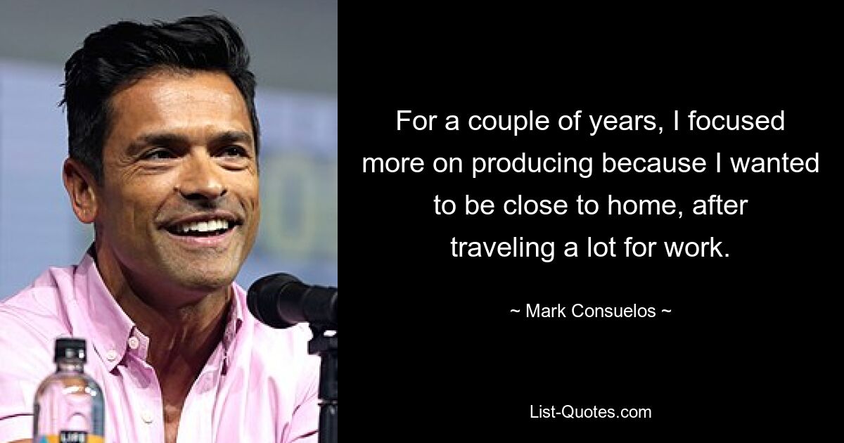 For a couple of years, I focused more on producing because I wanted to be close to home, after traveling a lot for work. — © Mark Consuelos