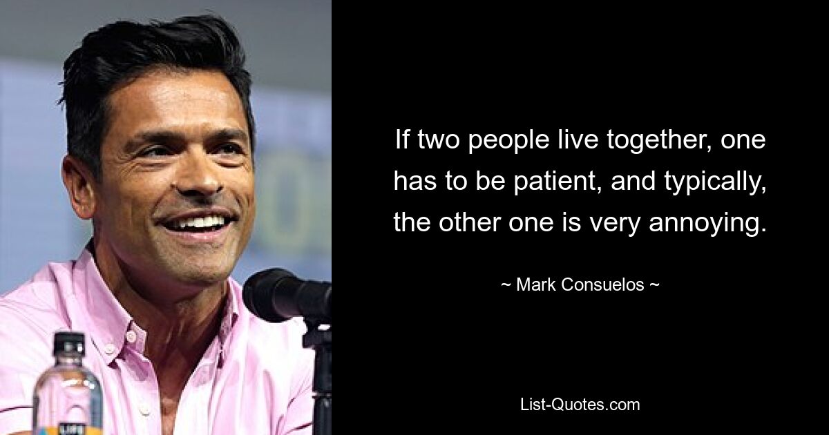 If two people live together, one has to be patient, and typically, the other one is very annoying. — © Mark Consuelos