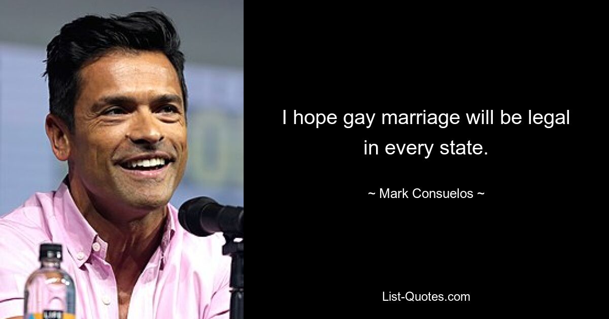 I hope gay marriage will be legal in every state. — © Mark Consuelos