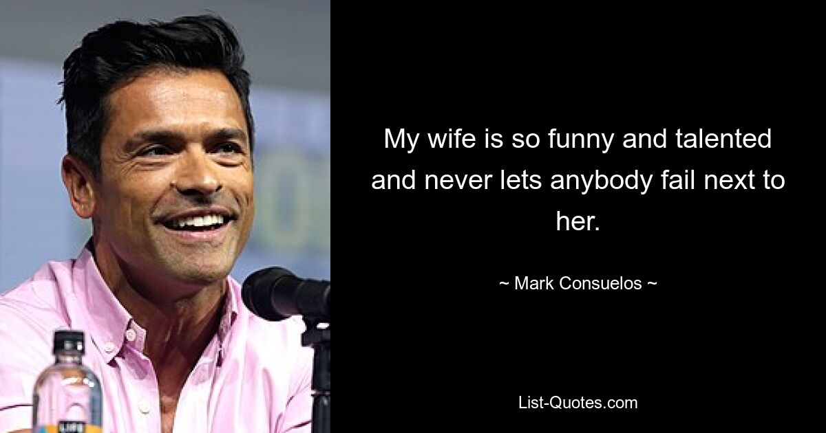 My wife is so funny and talented and never lets anybody fail next to her. — © Mark Consuelos