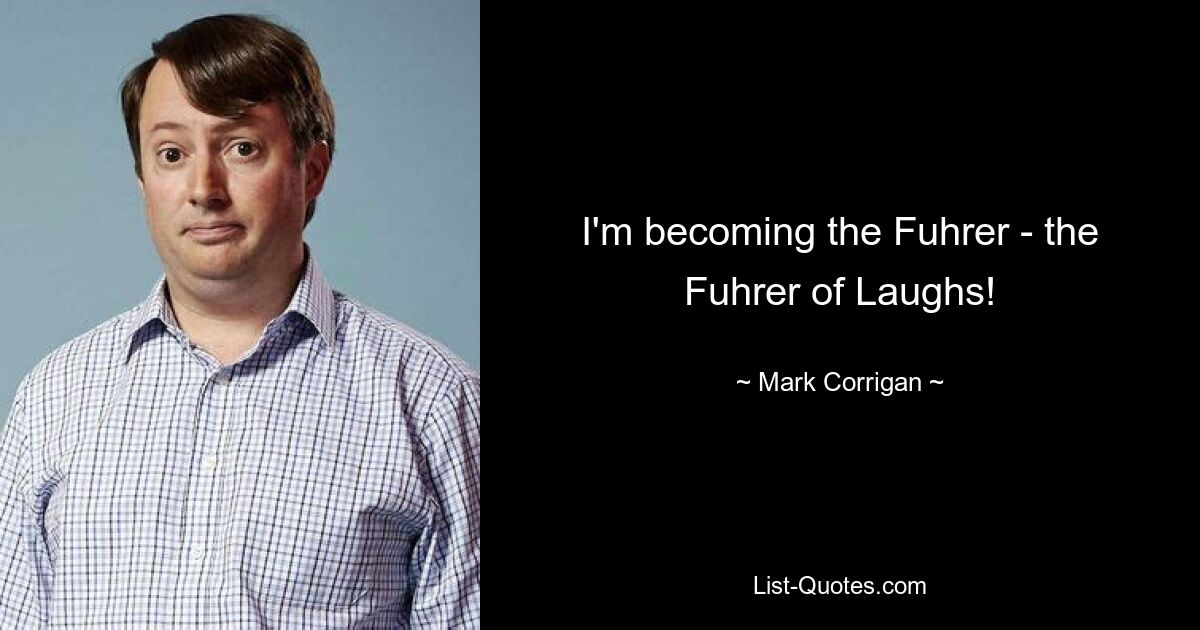 I'm becoming the Fuhrer - the Fuhrer of Laughs! — © Mark Corrigan