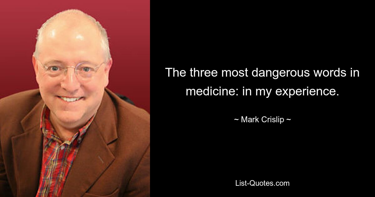 The three most dangerous words in medicine: in my experience. — © Mark Crislip