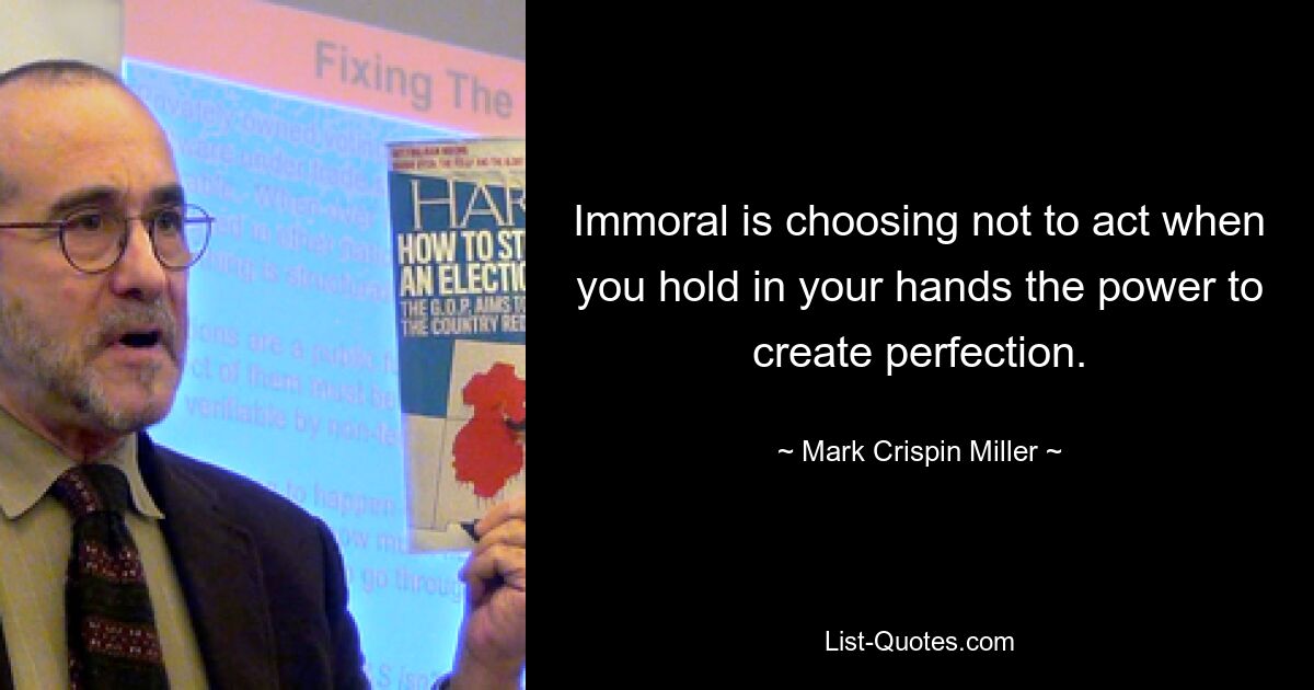 Immoral is choosing not to act when you hold in your hands the power to create perfection. — © Mark Crispin Miller