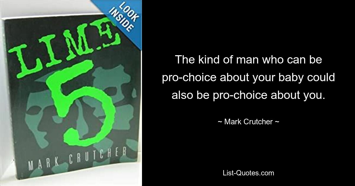 The kind of man who can be pro-choice about your baby could also be pro-choice about you. — © Mark Crutcher