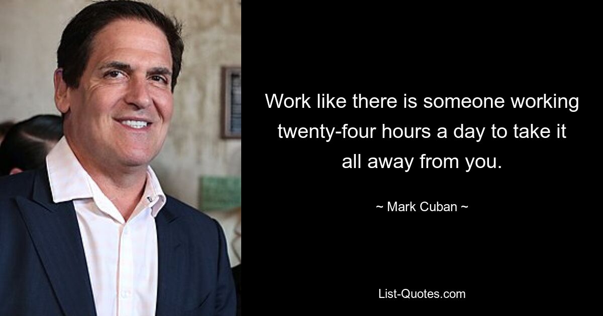 Arbeiten Sie, als gäbe es jemanden, der 24 Stunden am Tag arbeitet, um Ihnen alles wegzunehmen. — © Mark Cuban