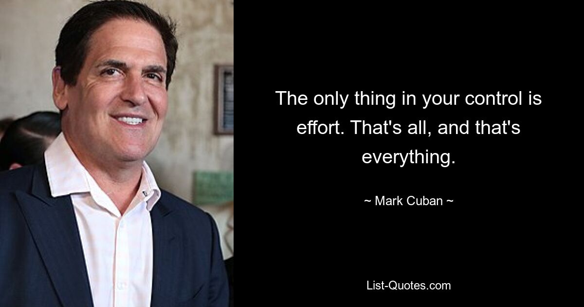 The only thing in your control is effort. That's all, and that's everything. — © Mark Cuban