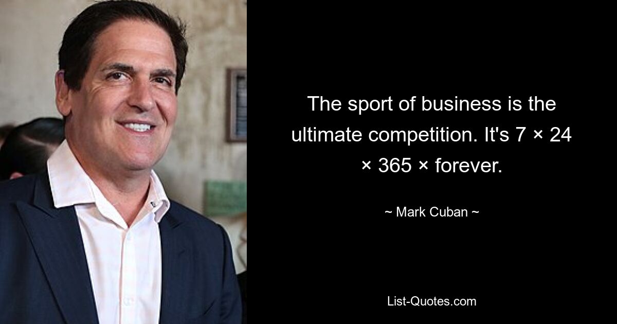 The sport of business is the ultimate competition. It's 7 × 24 × 365 × forever. — © Mark Cuban