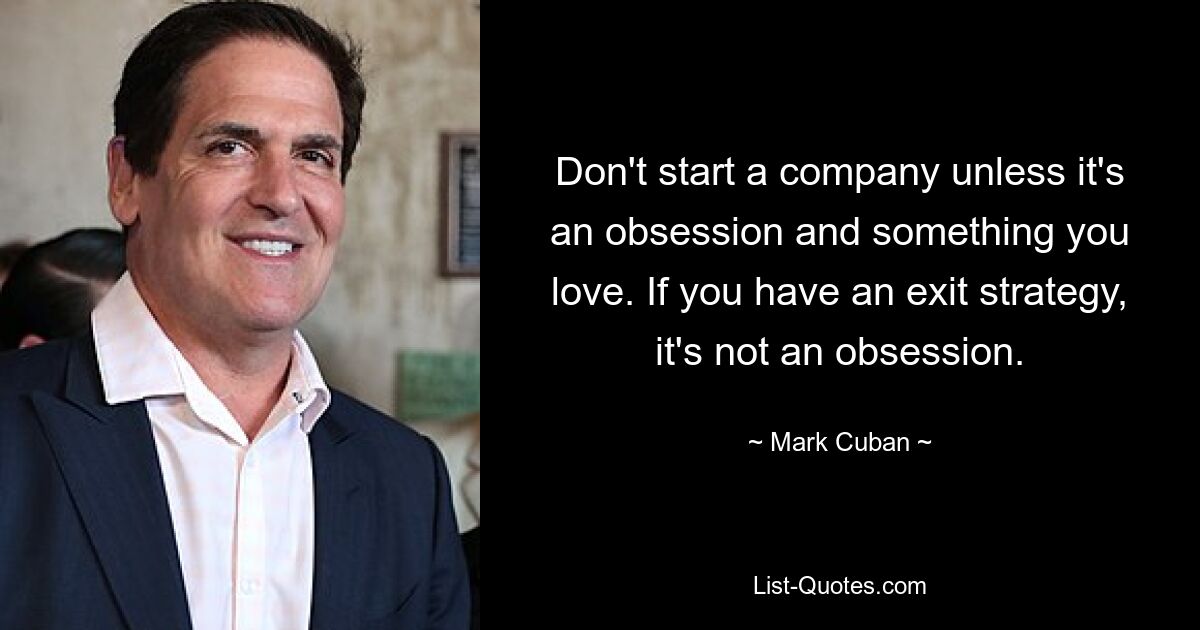 Don't start a company unless it's an obsession and something you love. If you have an exit strategy, it's not an obsession. — © Mark Cuban